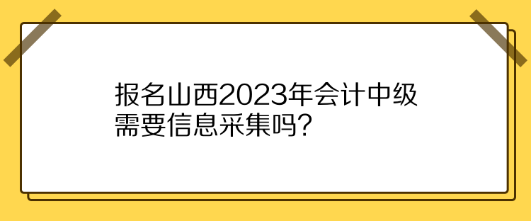 報(bào)名山西2023年會(huì)計(jì)中級(jí)需要信息采集嗎？