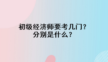 初級經(jīng)濟師要考幾門？分別是什么？