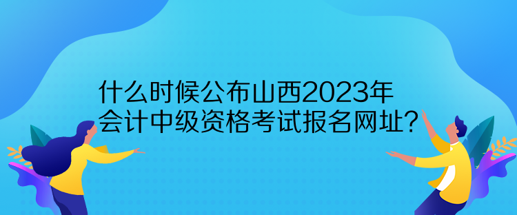 什么時候公布山西2023年會計中級資格考試報名網(wǎng)址？