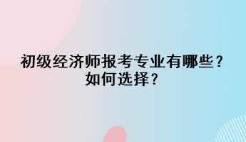 初級經(jīng)濟(jì)師報(bào)考專業(yè)有哪些？如何選擇？