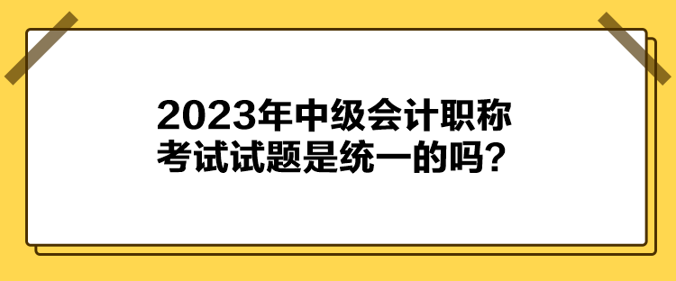 2023年中級會計職稱考試試題是統(tǒng)一的嗎？