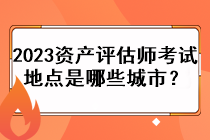 2023資產(chǎn)評估師考試地點是哪些城市？