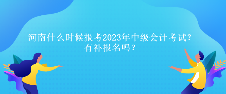 河南什么時候報考2023年中級會計考試？有補報名嗎？