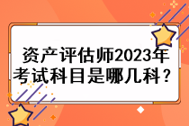 資產(chǎn)評估師2023年考試科目是哪幾科？