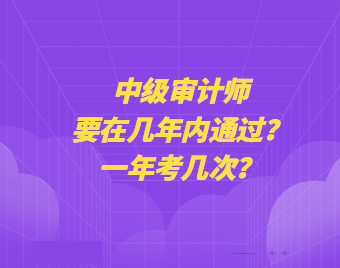 中級(jí)審計(jì)師要在幾年內(nèi)通過？一年考幾次？