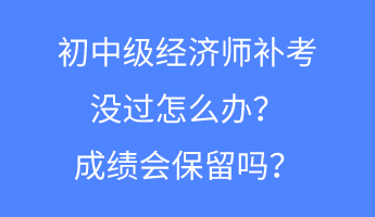 初中級經(jīng)濟(jì)師補(bǔ)考沒過怎么辦？成績會保留嗎？