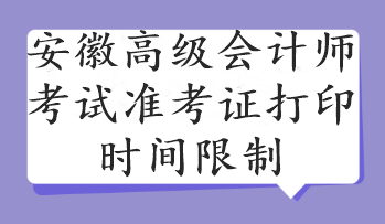 安徽高級會(huì)計(jì)師考試準(zhǔn)考證打印時(shí)間限制