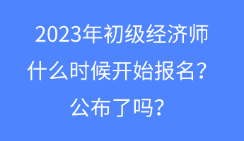 2023年初級(jí)經(jīng)濟(jì)師什么時(shí)候開(kāi)始報(bào)名？公布了嗎？