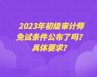 2023年初級(jí)審計(jì)師免試條件公布了嗎？具體要求？