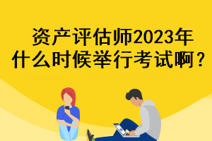 資產(chǎn)評(píng)估師2023年什么時(shí)候舉行考試??？