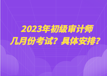 2023年初級審計師幾月份考試？具體安排？