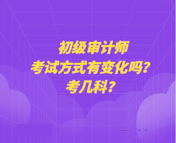 初級審計師考試方式有變化嗎？考幾科？