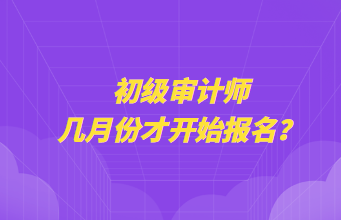 初級(jí)審計(jì)師幾月份才開(kāi)始報(bào)名？