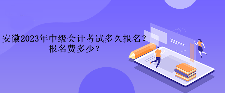 安徽2023年中級會計考試多久報名？報名費多少？