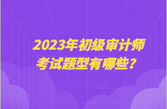 2023年初級審計(jì)師考試題型有哪些？