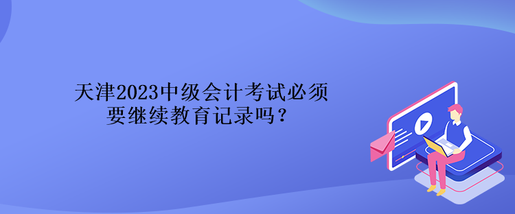 天津2023中級會計(jì)考試必須要繼續(xù)教育記錄嗎？