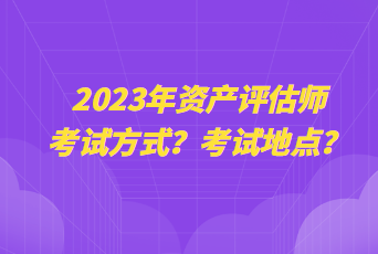 2023年資產(chǎn)評估師考試方式？考試地點(diǎn)？