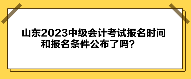 山東2023中級會計考試報名時間和報名條件公布了嗎？