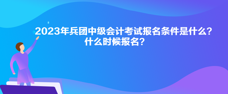 2023年兵團(tuán)中級會計考試報名條件是什么？什么時候報名？