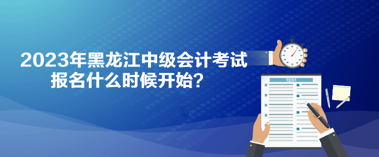 2023年黑龍江中級(jí)會(huì)計(jì)考試報(bào)名什么時(shí)候開始？