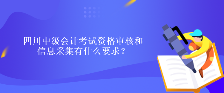 四川中級會計(jì)考試資格審核和信息采集有什么要求？