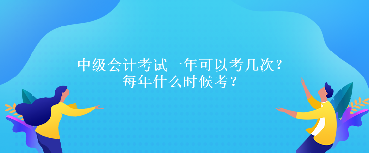 中級會計考試一年可以考幾次？每年什么時候考？