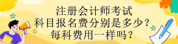 注冊會計師考試科目報名費分別是多少？每科費用一樣嗎？