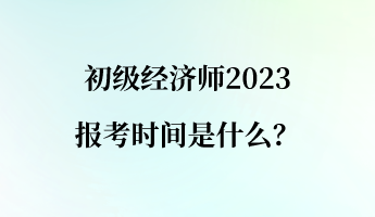 初級(jí)經(jīng)濟(jì)師2023報(bào)考時(shí)間是什么？