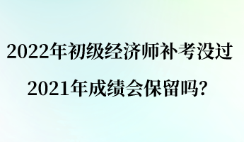 2022年初級(jí)經(jīng)濟(jì)師補(bǔ)考沒過 2021年成績(jī)會(huì)保留嗎？