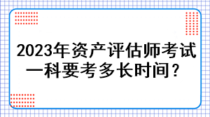 2023年資產(chǎn)評估師考試一科要考多長時間？