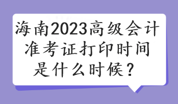 海南2023高級(jí)會(huì)計(jì)準(zhǔn)考證打印時(shí)間是什么時(shí)候？