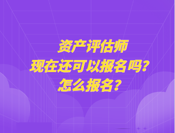 資產(chǎn)評(píng)估師現(xiàn)在還可以報(bào)名嗎？怎么報(bào)名？