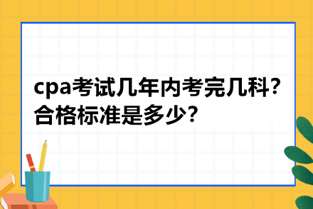 cpa考試幾年內(nèi)考完幾科？合格標(biāo)準(zhǔn)是多少？