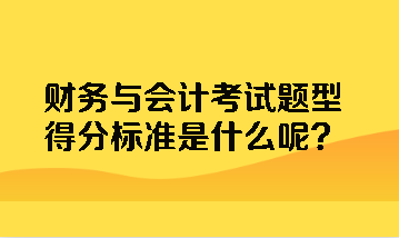 財(cái)務(wù)與會(huì)計(jì)考試題型得分標(biāo)準(zhǔn)是什么呢？