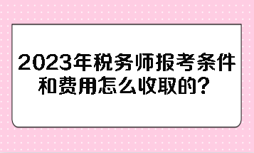 2023年稅務(wù)師報(bào)考條件和費(fèi)用怎么收取的？