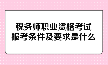 稅務師職業(yè)資格考試報考條件及要求是什么