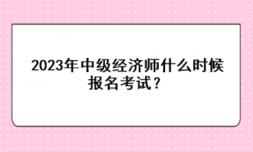 2023年中級經(jīng)濟師什么時候報名考試？