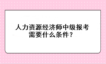 人力資源經濟師中級報考需要什么條件？