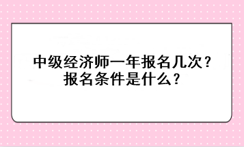 中級(jí)經(jīng)濟(jì)師一年報(bào)名幾次？報(bào)名條件是什么？