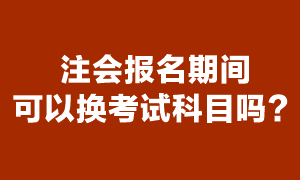 注冊會計師考試報名期間可以換報考科目嗎？