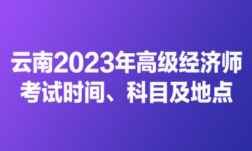 云南2023年高級經(jīng)濟師考試時間、科目及地點