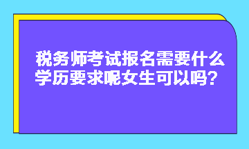 稅務(wù)師考試報(bào)名需要什么學(xué)歷要求呢女生可以嗎？