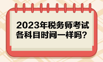 2023年稅務(wù)師考試各科目時(shí)間一樣嗎？