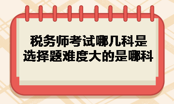 稅務師考試哪幾科是選擇題難度大的是哪科？