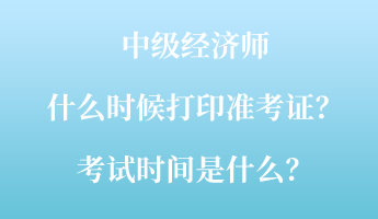 中級經(jīng)濟師什么時候打印準考證？考試時間是什么？