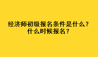 經(jīng)濟(jì)師初級(jí)報(bào)名條件是什么？什么時(shí)候報(bào)名？