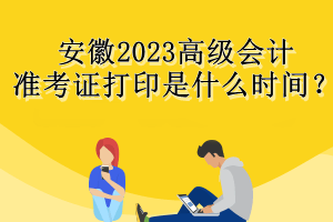 安徽2023高級會計準考證打印是什么時間？