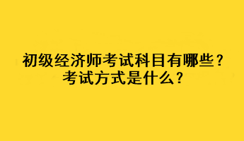 初級經(jīng)濟師考試科目有哪些？考試方式是什么？