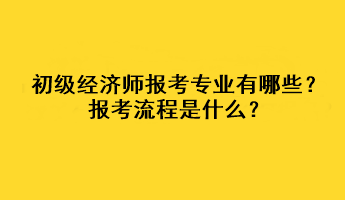 初級(jí)經(jīng)濟(jì)師報(bào)考專業(yè)有哪些？報(bào)考流程是什么？