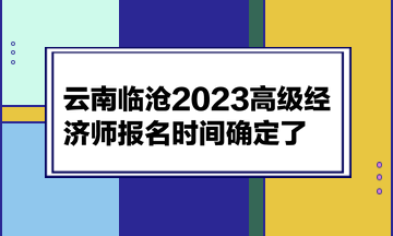 云南臨滄2023高級(jí)經(jīng)濟(jì)師報(bào)名時(shí)間確定了！